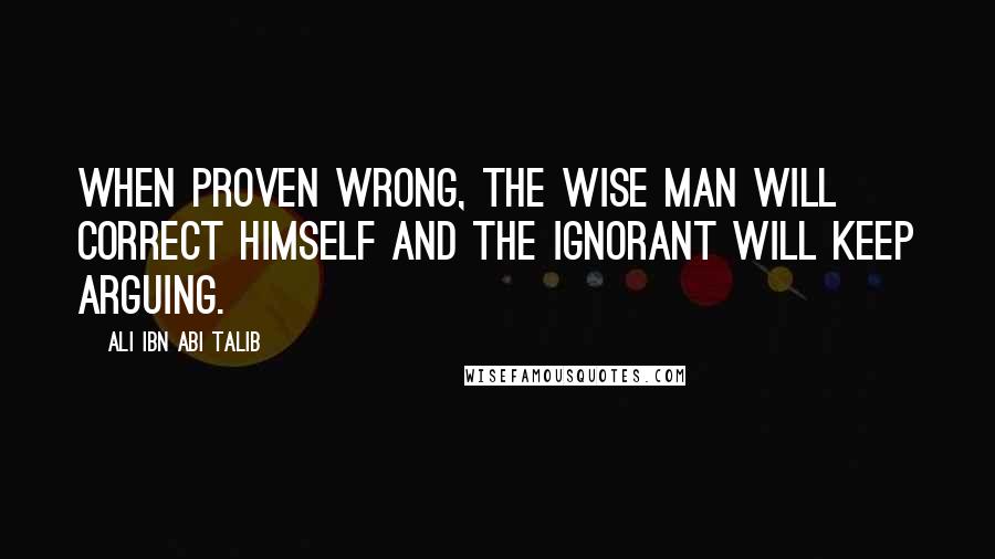 Ali Ibn Abi Talib Quotes: When proven wrong, the wise man will correct himself and the ignorant will keep arguing.