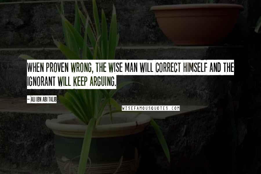 Ali Ibn Abi Talib Quotes: When proven wrong, the wise man will correct himself and the ignorant will keep arguing.