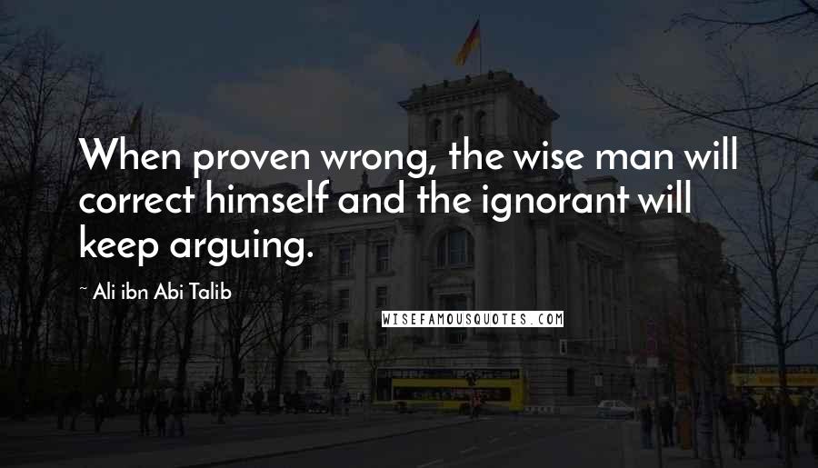 Ali Ibn Abi Talib Quotes: When proven wrong, the wise man will correct himself and the ignorant will keep arguing.