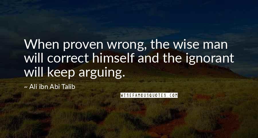Ali Ibn Abi Talib Quotes: When proven wrong, the wise man will correct himself and the ignorant will keep arguing.