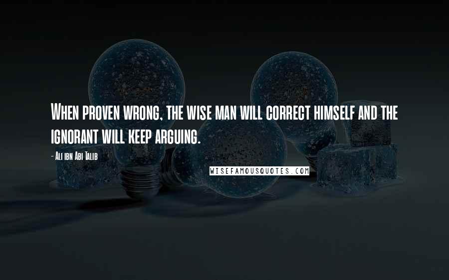 Ali Ibn Abi Talib Quotes: When proven wrong, the wise man will correct himself and the ignorant will keep arguing.