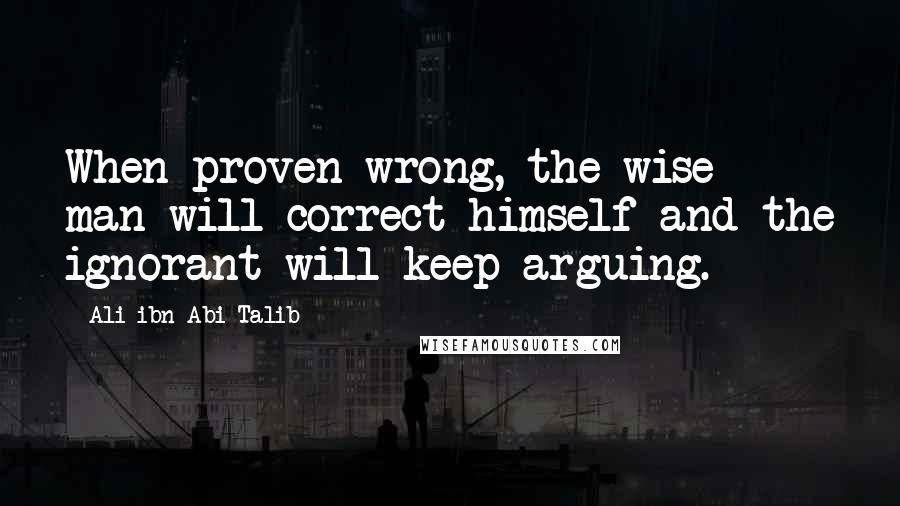 Ali Ibn Abi Talib Quotes: When proven wrong, the wise man will correct himself and the ignorant will keep arguing.