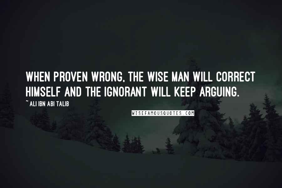 Ali Ibn Abi Talib Quotes: When proven wrong, the wise man will correct himself and the ignorant will keep arguing.