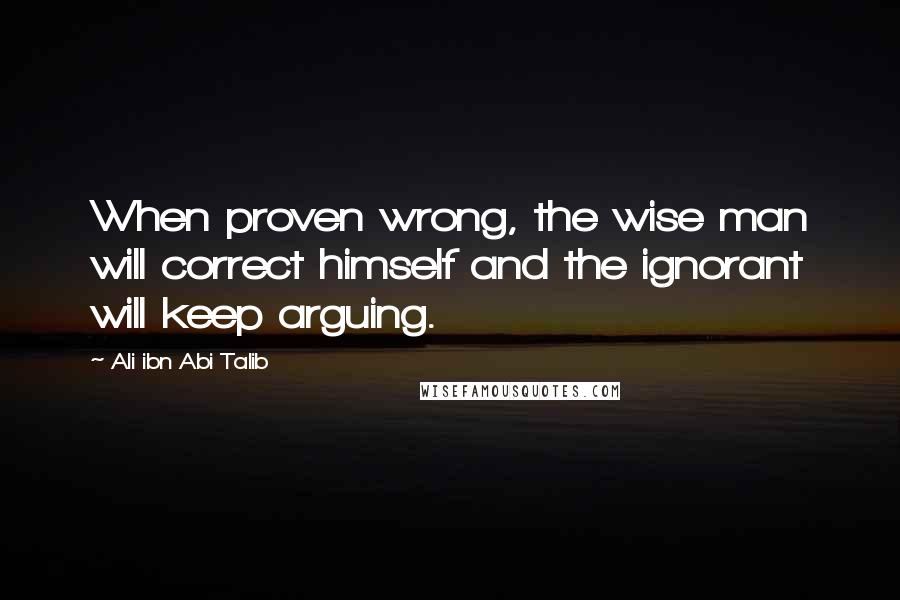 Ali Ibn Abi Talib Quotes: When proven wrong, the wise man will correct himself and the ignorant will keep arguing.