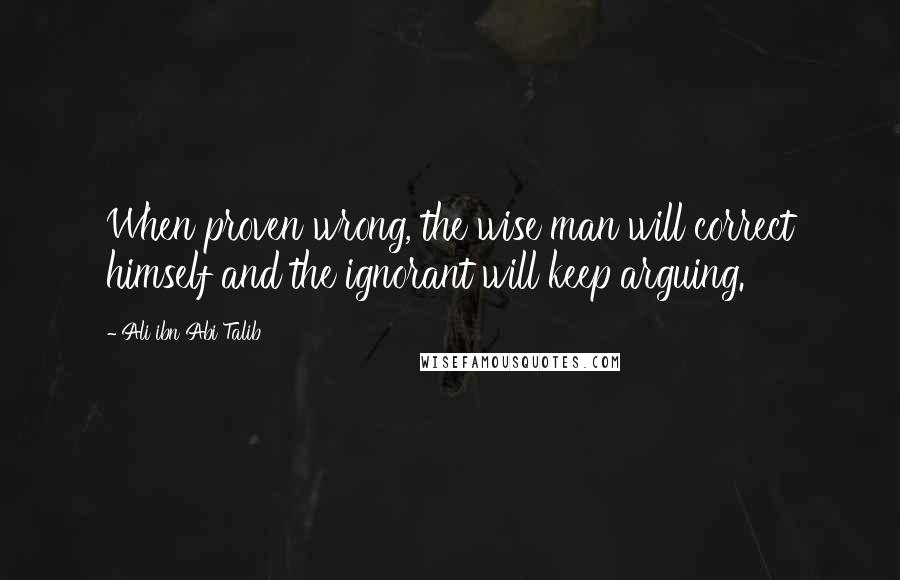 Ali Ibn Abi Talib Quotes: When proven wrong, the wise man will correct himself and the ignorant will keep arguing.