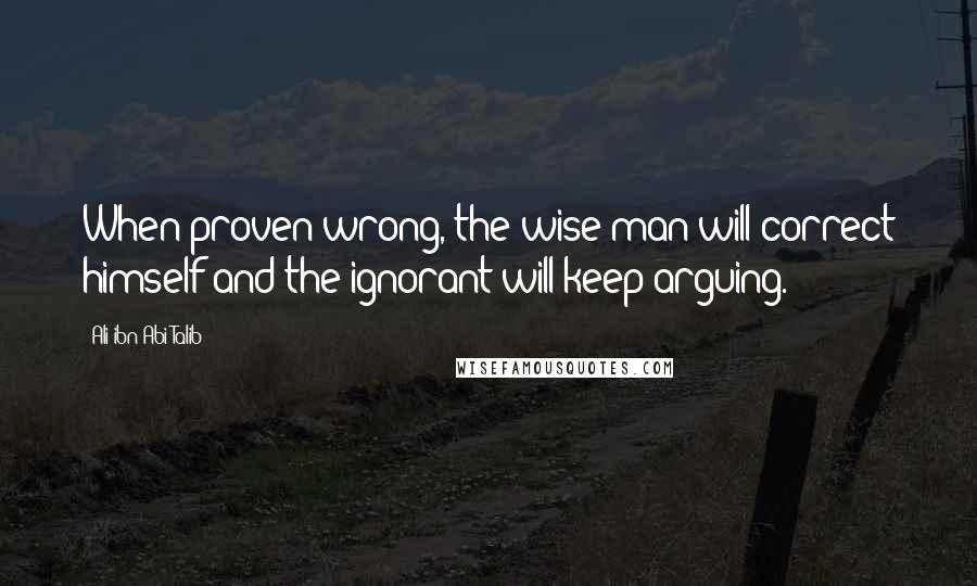 Ali Ibn Abi Talib Quotes: When proven wrong, the wise man will correct himself and the ignorant will keep arguing.