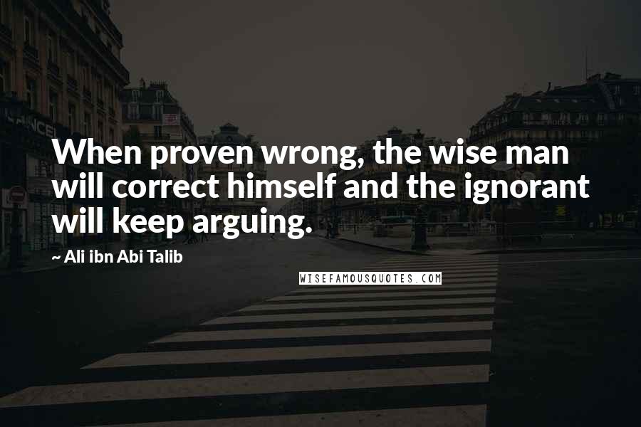 Ali Ibn Abi Talib Quotes: When proven wrong, the wise man will correct himself and the ignorant will keep arguing.