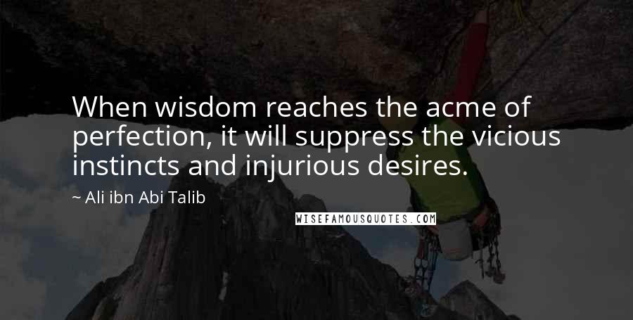 Ali Ibn Abi Talib Quotes: When wisdom reaches the acme of perfection, it will suppress the vicious instincts and injurious desires.