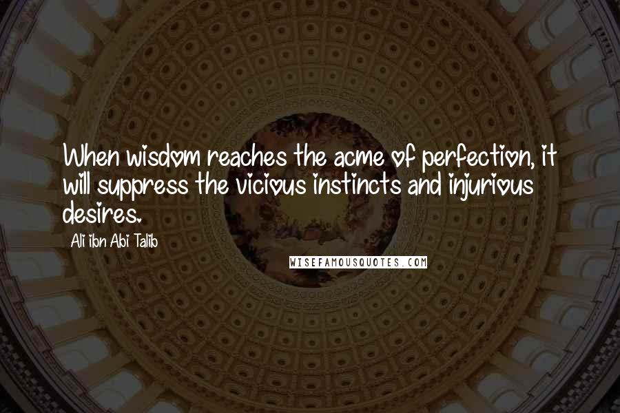 Ali Ibn Abi Talib Quotes: When wisdom reaches the acme of perfection, it will suppress the vicious instincts and injurious desires.