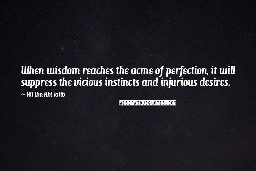 Ali Ibn Abi Talib Quotes: When wisdom reaches the acme of perfection, it will suppress the vicious instincts and injurious desires.