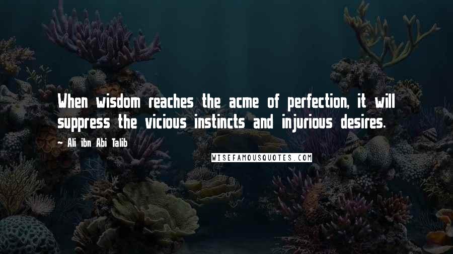 Ali Ibn Abi Talib Quotes: When wisdom reaches the acme of perfection, it will suppress the vicious instincts and injurious desires.