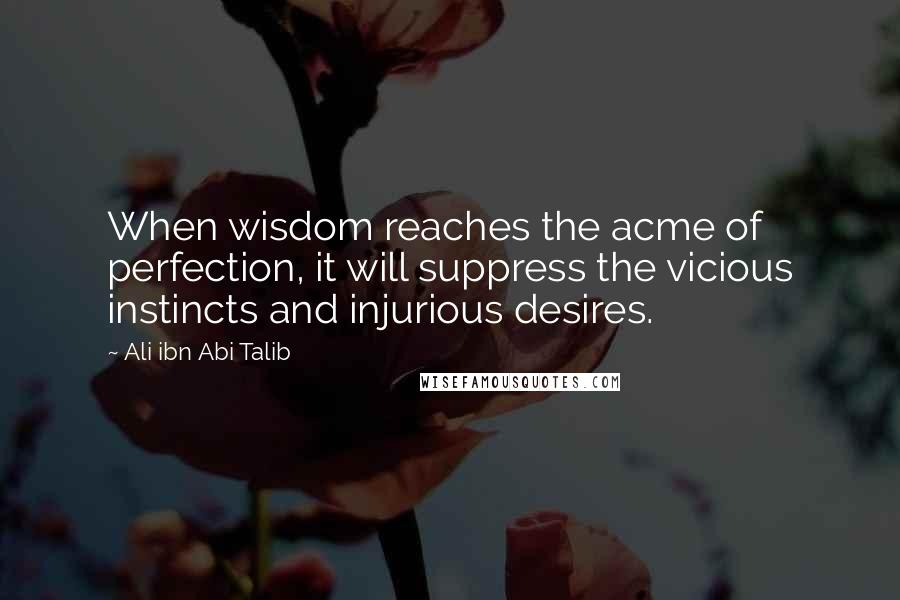 Ali Ibn Abi Talib Quotes: When wisdom reaches the acme of perfection, it will suppress the vicious instincts and injurious desires.