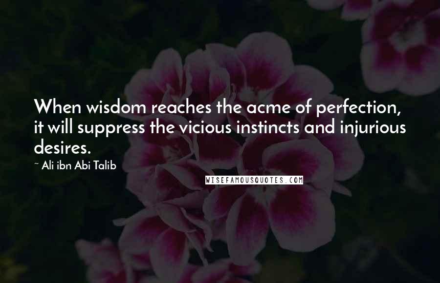 Ali Ibn Abi Talib Quotes: When wisdom reaches the acme of perfection, it will suppress the vicious instincts and injurious desires.