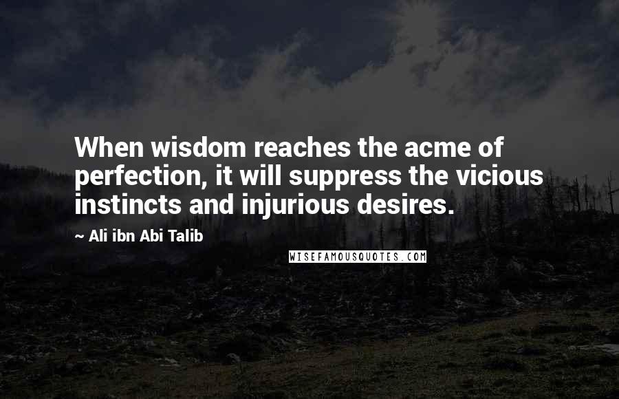 Ali Ibn Abi Talib Quotes: When wisdom reaches the acme of perfection, it will suppress the vicious instincts and injurious desires.
