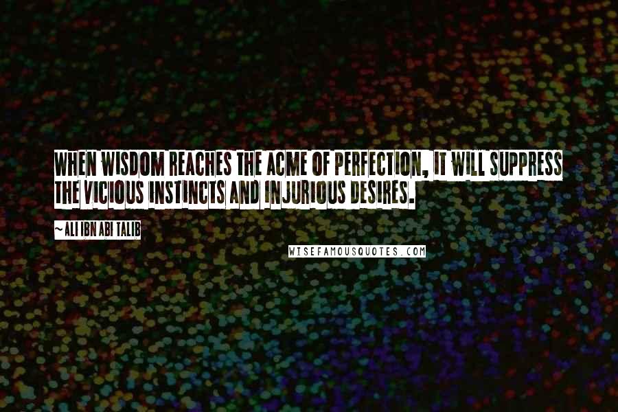 Ali Ibn Abi Talib Quotes: When wisdom reaches the acme of perfection, it will suppress the vicious instincts and injurious desires.