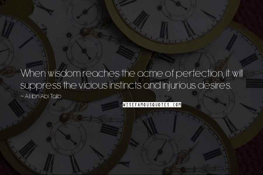 Ali Ibn Abi Talib Quotes: When wisdom reaches the acme of perfection, it will suppress the vicious instincts and injurious desires.