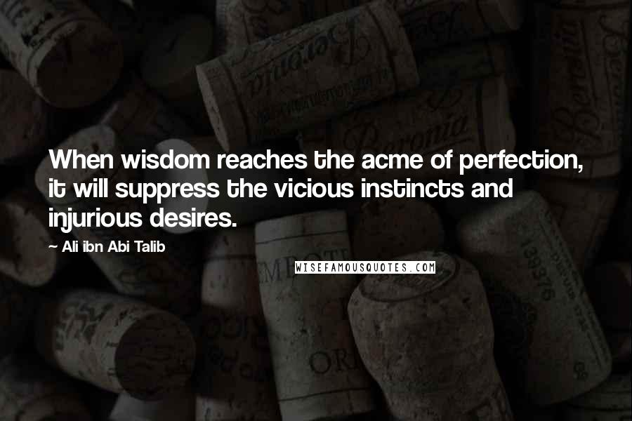 Ali Ibn Abi Talib Quotes: When wisdom reaches the acme of perfection, it will suppress the vicious instincts and injurious desires.