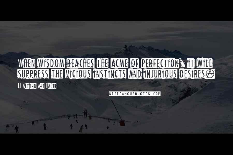 Ali Ibn Abi Talib Quotes: When wisdom reaches the acme of perfection, it will suppress the vicious instincts and injurious desires.