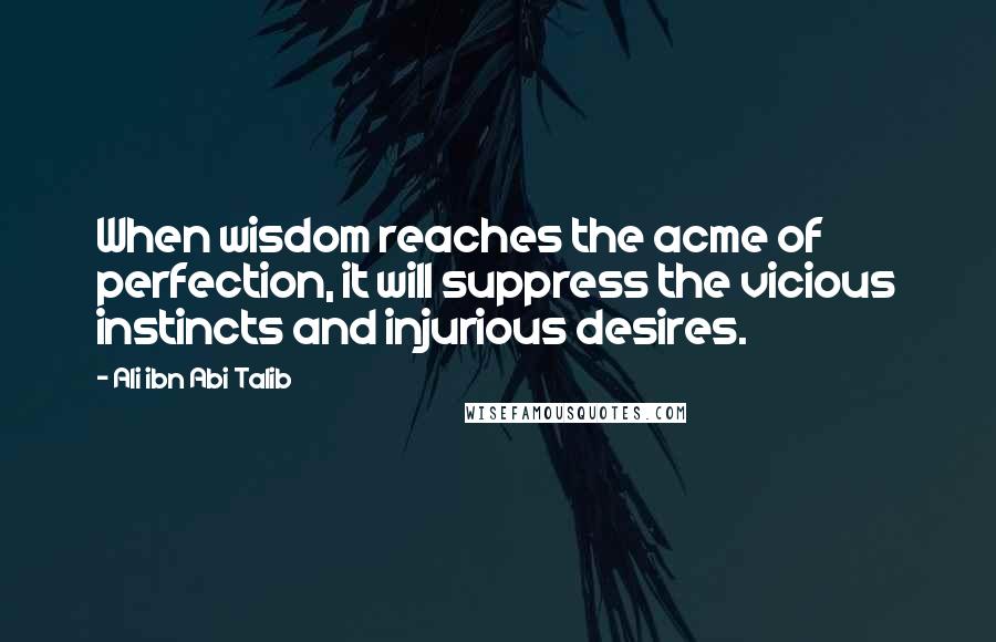 Ali Ibn Abi Talib Quotes: When wisdom reaches the acme of perfection, it will suppress the vicious instincts and injurious desires.