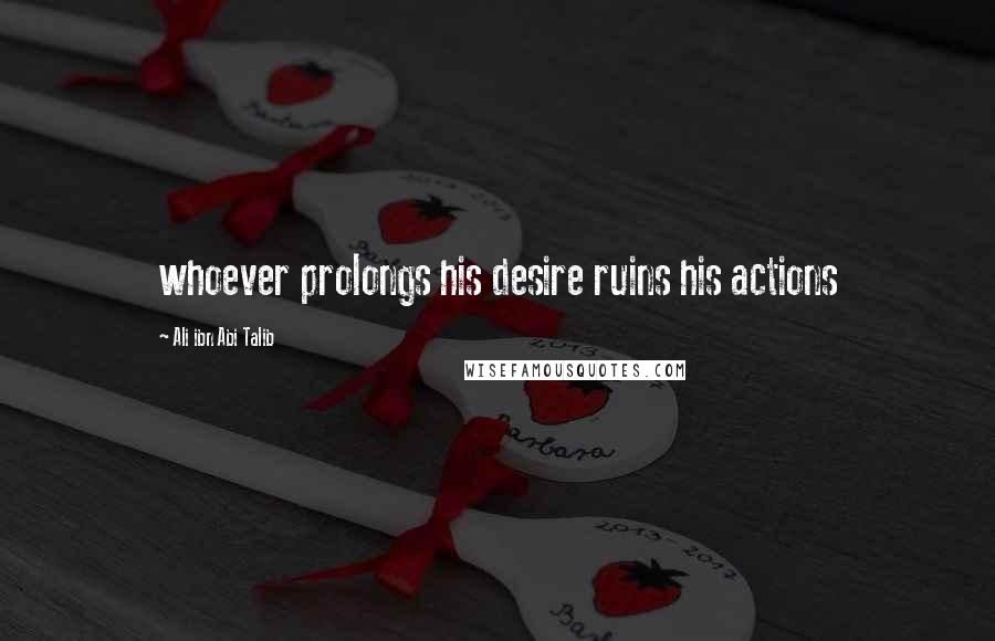 Ali Ibn Abi Talib Quotes: whoever prolongs his desire ruins his actions