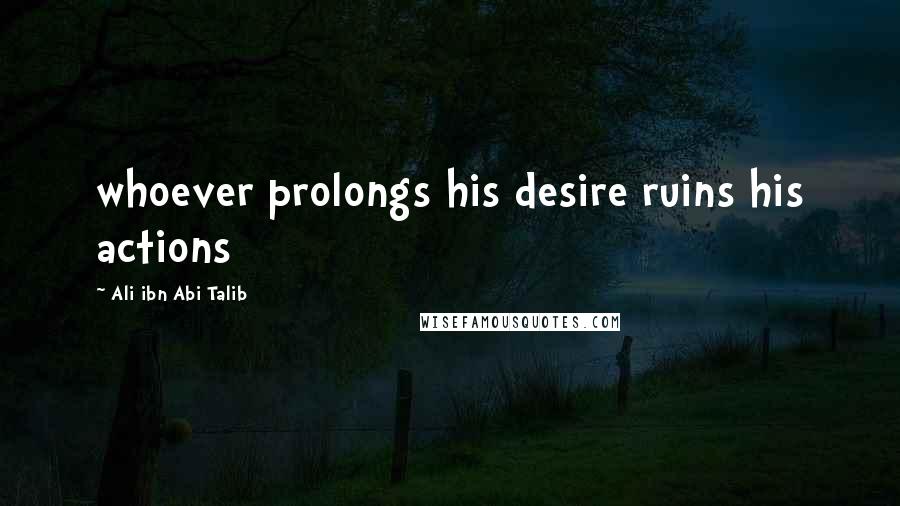 Ali Ibn Abi Talib Quotes: whoever prolongs his desire ruins his actions
