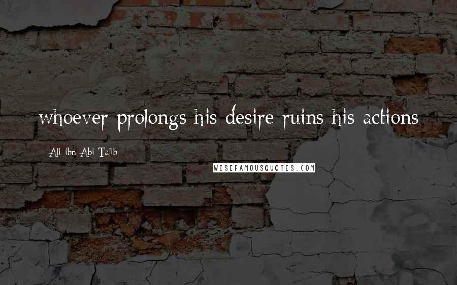 Ali Ibn Abi Talib Quotes: whoever prolongs his desire ruins his actions