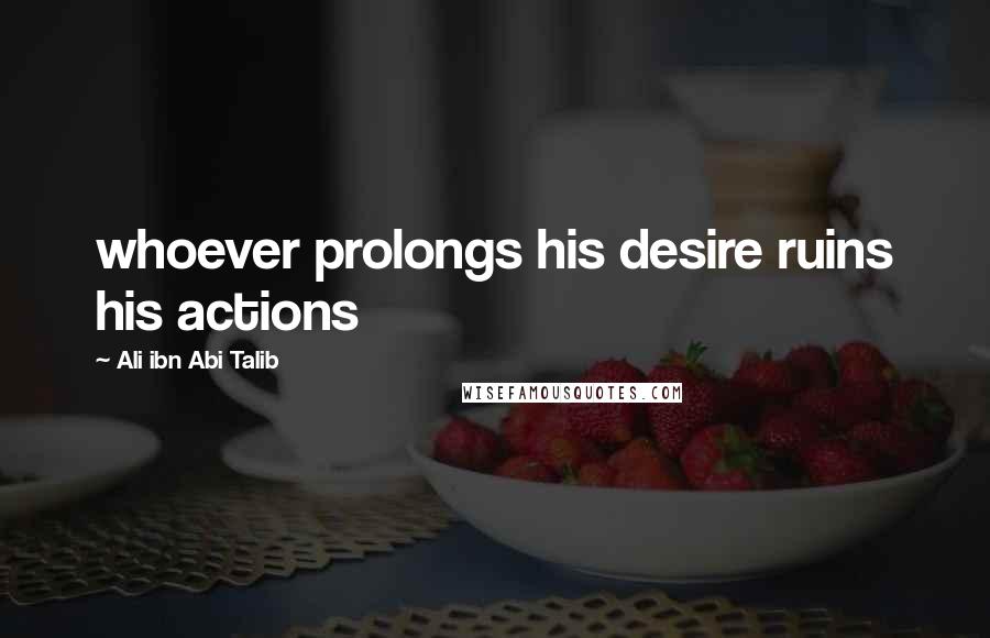 Ali Ibn Abi Talib Quotes: whoever prolongs his desire ruins his actions