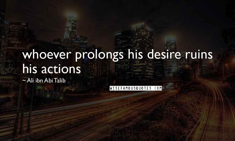 Ali Ibn Abi Talib Quotes: whoever prolongs his desire ruins his actions