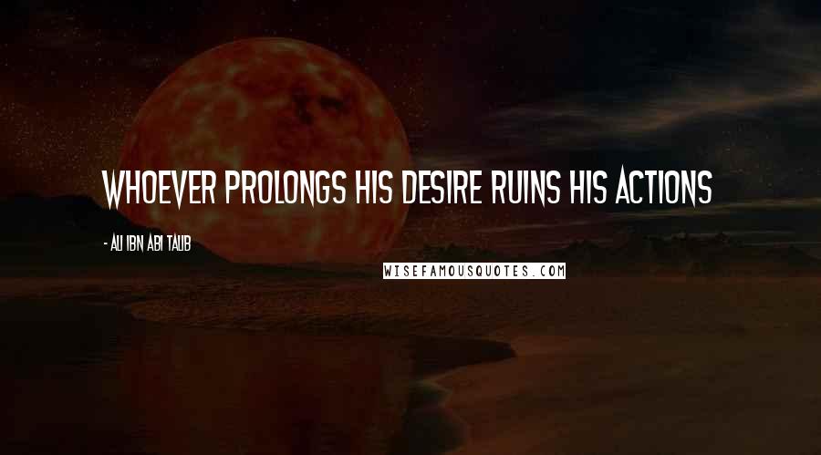Ali Ibn Abi Talib Quotes: whoever prolongs his desire ruins his actions