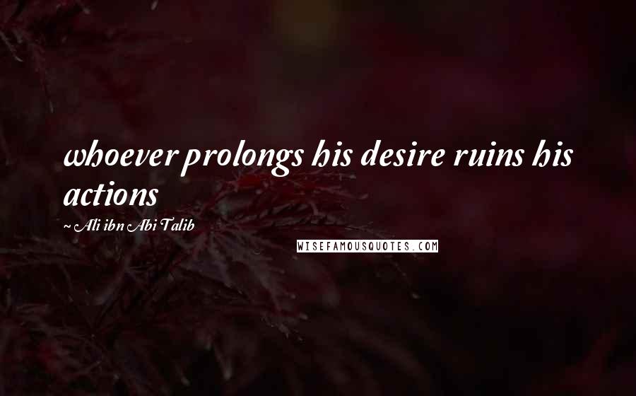 Ali Ibn Abi Talib Quotes: whoever prolongs his desire ruins his actions