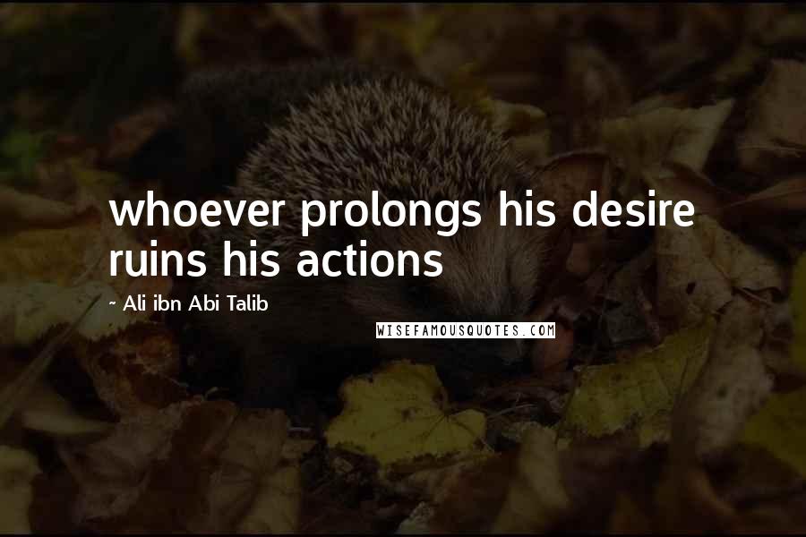 Ali Ibn Abi Talib Quotes: whoever prolongs his desire ruins his actions