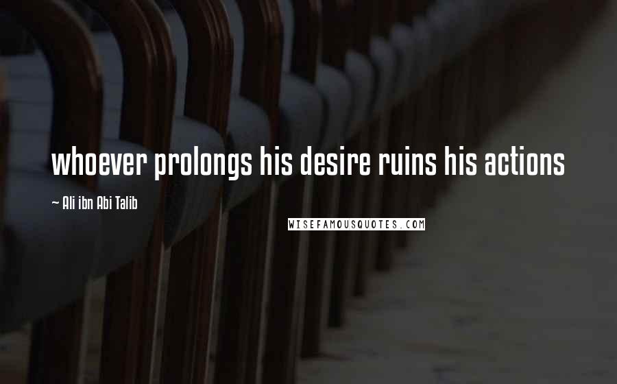 Ali Ibn Abi Talib Quotes: whoever prolongs his desire ruins his actions