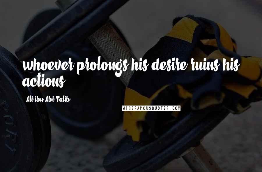 Ali Ibn Abi Talib Quotes: whoever prolongs his desire ruins his actions