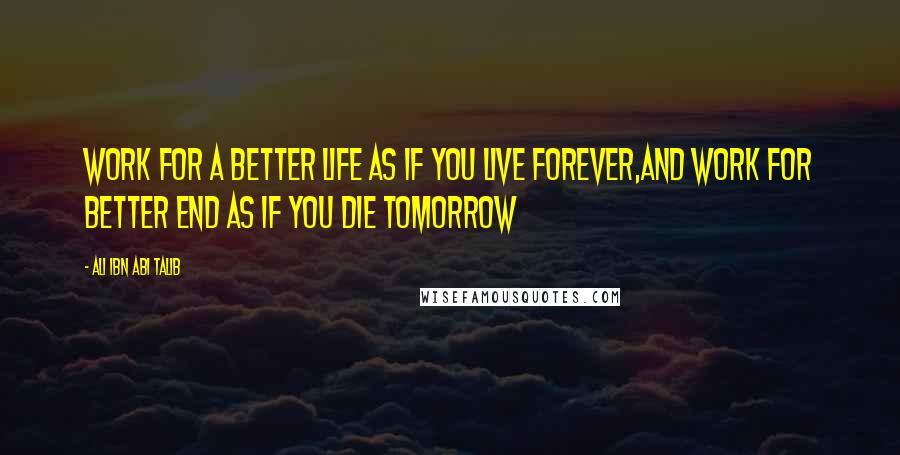 Ali Ibn Abi Talib Quotes: Work for a Better Life as if you live forever,And work for Better End as if you die tomorrow