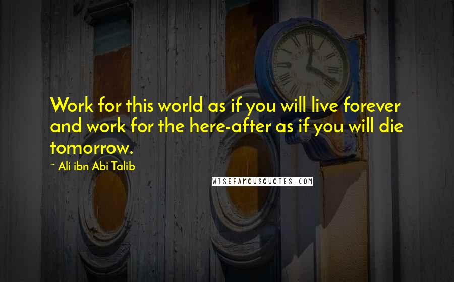 Ali Ibn Abi Talib Quotes: Work for this world as if you will live forever and work for the here-after as if you will die tomorrow.