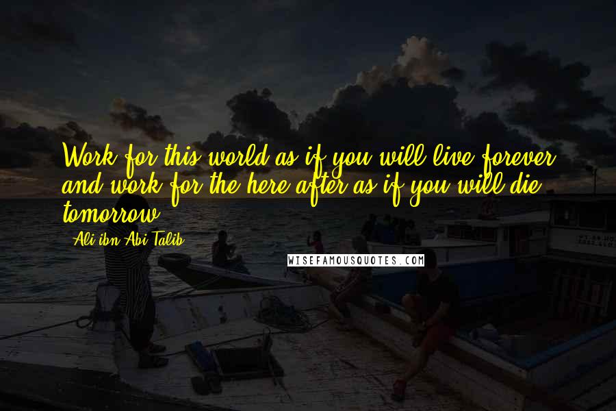 Ali Ibn Abi Talib Quotes: Work for this world as if you will live forever and work for the here-after as if you will die tomorrow.