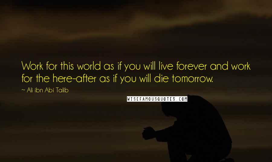 Ali Ibn Abi Talib Quotes: Work for this world as if you will live forever and work for the here-after as if you will die tomorrow.