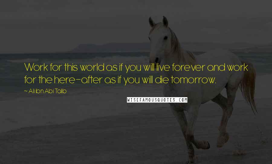 Ali Ibn Abi Talib Quotes: Work for this world as if you will live forever and work for the here-after as if you will die tomorrow.