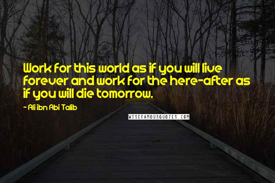 Ali Ibn Abi Talib Quotes: Work for this world as if you will live forever and work for the here-after as if you will die tomorrow.