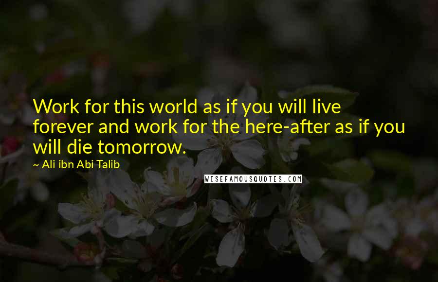 Ali Ibn Abi Talib Quotes: Work for this world as if you will live forever and work for the here-after as if you will die tomorrow.