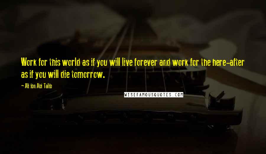 Ali Ibn Abi Talib Quotes: Work for this world as if you will live forever and work for the here-after as if you will die tomorrow.