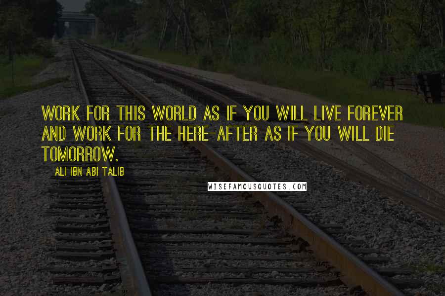 Ali Ibn Abi Talib Quotes: Work for this world as if you will live forever and work for the here-after as if you will die tomorrow.