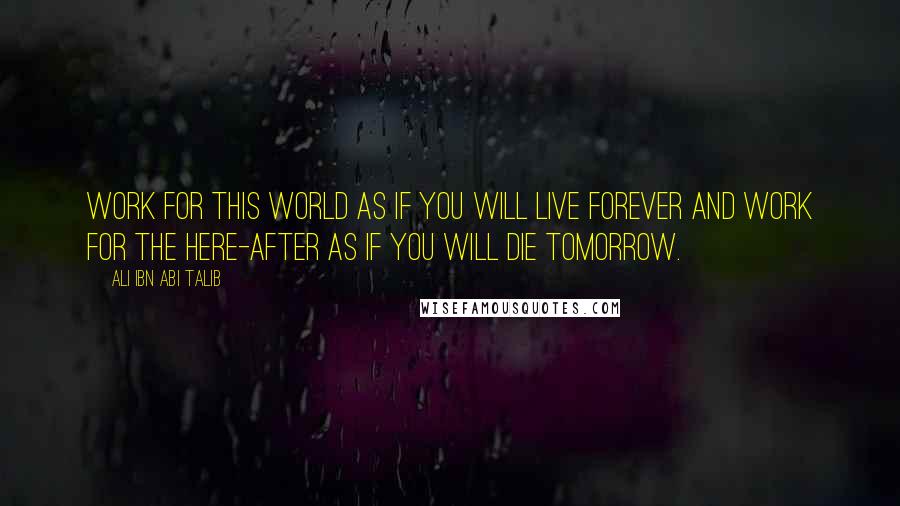 Ali Ibn Abi Talib Quotes: Work for this world as if you will live forever and work for the here-after as if you will die tomorrow.