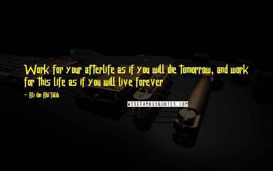 Ali Ibn Abi Talib Quotes: Work for your afterlife as if you will die tomorrow, and work for this life as if you will live forever