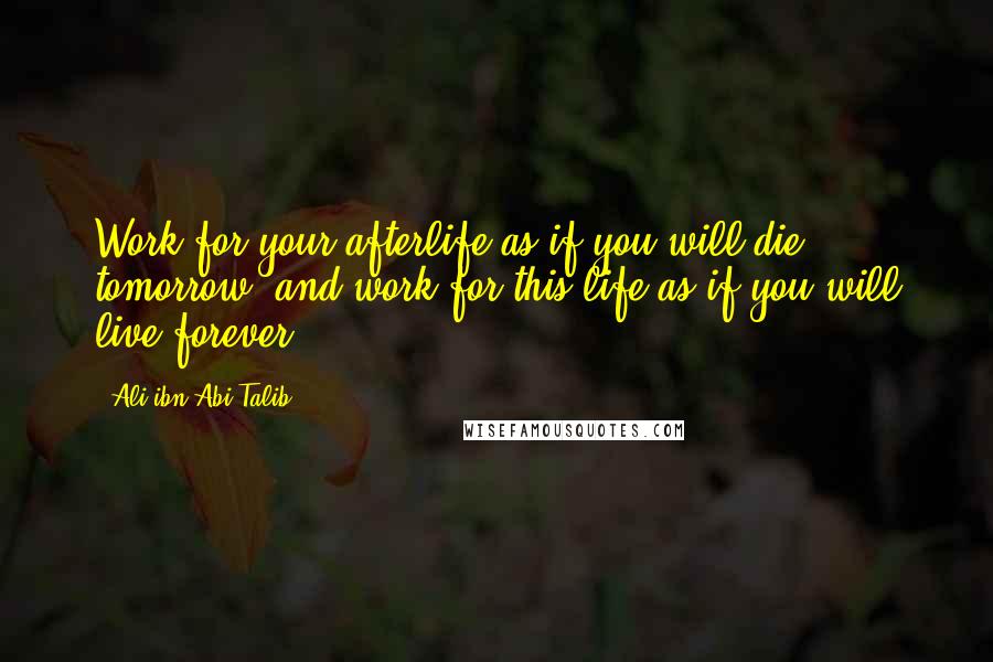 Ali Ibn Abi Talib Quotes: Work for your afterlife as if you will die tomorrow, and work for this life as if you will live forever
