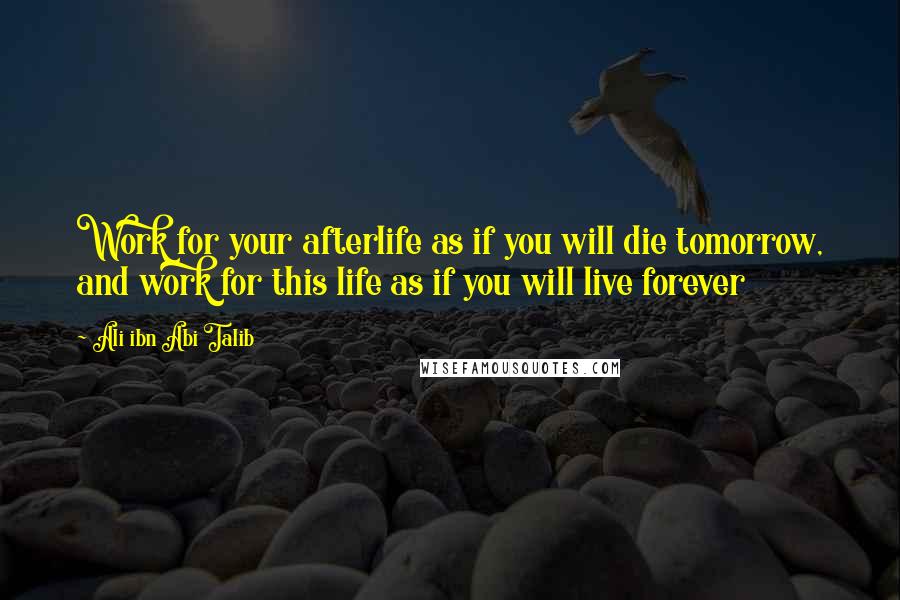Ali Ibn Abi Talib Quotes: Work for your afterlife as if you will die tomorrow, and work for this life as if you will live forever