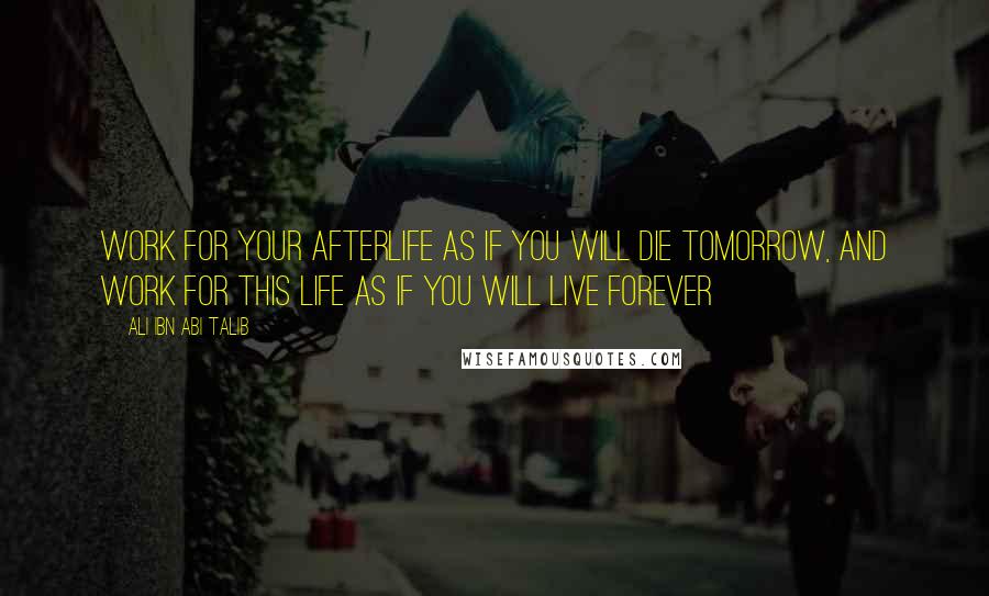 Ali Ibn Abi Talib Quotes: Work for your afterlife as if you will die tomorrow, and work for this life as if you will live forever