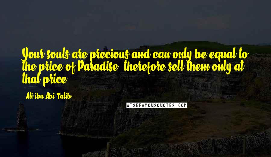 Ali Ibn Abi Talib Quotes: Your souls are precious and can only be equal to the price of Paradise, therefore sell them only at that price