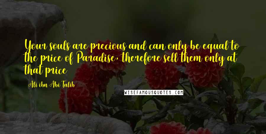 Ali Ibn Abi Talib Quotes: Your souls are precious and can only be equal to the price of Paradise, therefore sell them only at that price