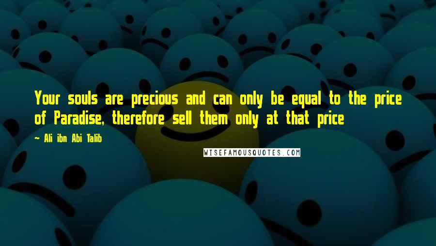 Ali Ibn Abi Talib Quotes: Your souls are precious and can only be equal to the price of Paradise, therefore sell them only at that price